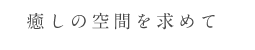 癒しの空間を求めて